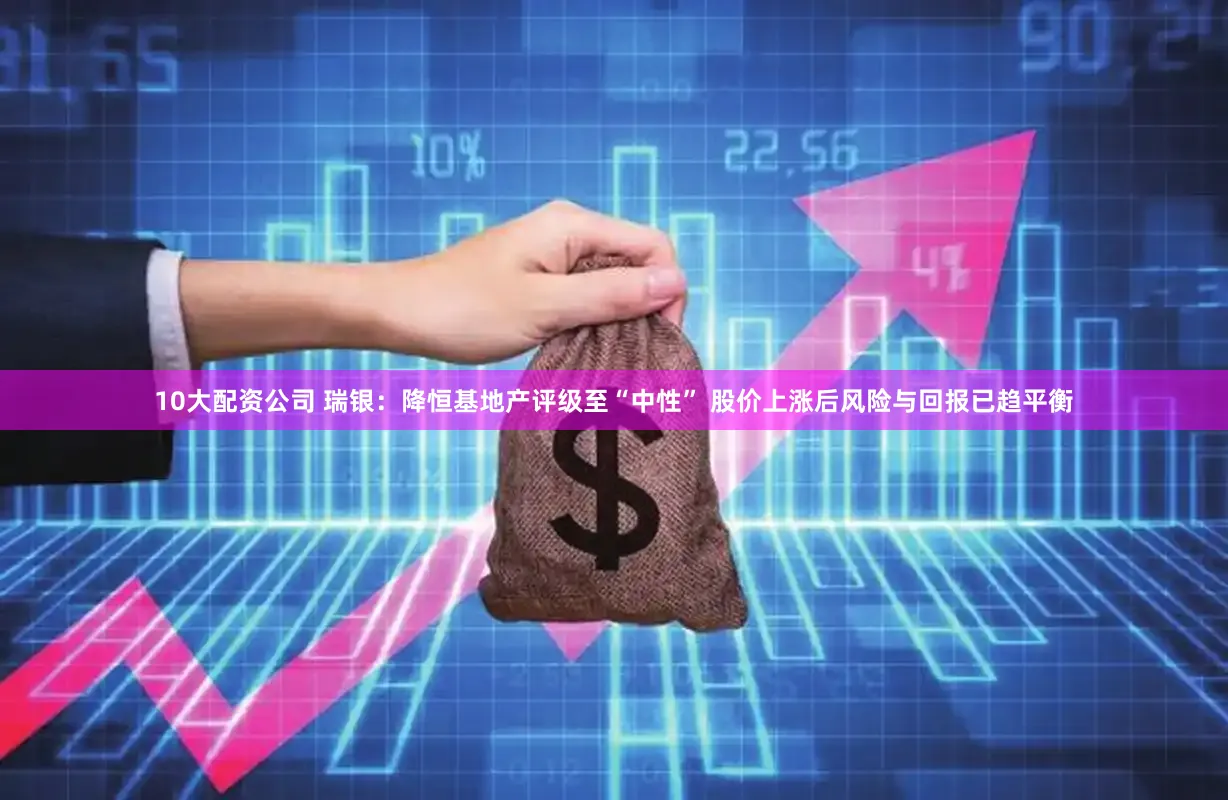 10大配资公司 瑞银：降恒基地产评级至“中性” 股价上涨后风险与回报已趋平衡