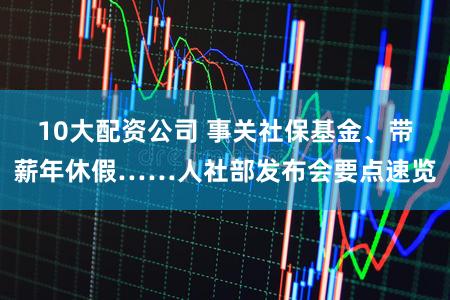 10大配资公司 事关社保基金、带薪年休假……人社部发布会要点速览
