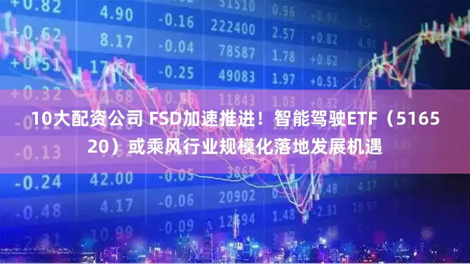 10大配资公司 FSD加速推进！智能驾驶ETF（516520）或乘风行业规模化落地发展机遇