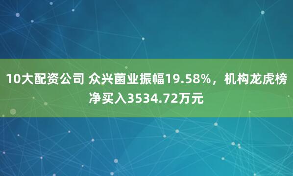 10大配资公司 众兴菌业振幅19.58%，机构龙虎榜净买入3534.72万元