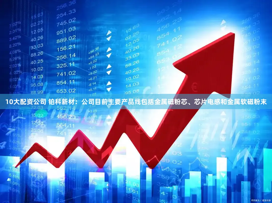 10大配资公司 铂科新材：公司目前主要产品线包括金属磁粉芯、芯片电感和金属软磁粉末