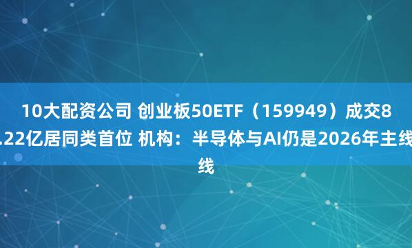 10大配资公司 创业板50ETF（159949）成交8.22亿居同类首位 机构：半导体与AI仍是2026年主线