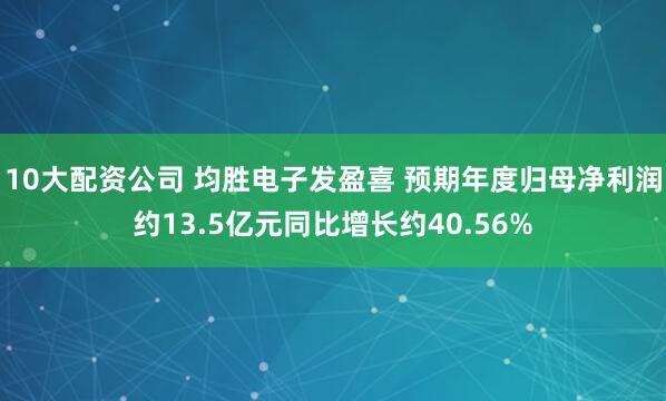 10大配资公司 均胜电子发盈喜 预期年度归母净利润约13.5亿元同比增长约40.56%