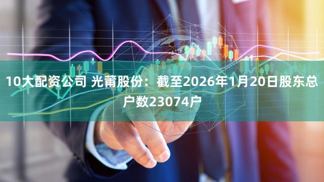 10大配资公司 光莆股份：截至2026年1月20日股东总户数23074户
