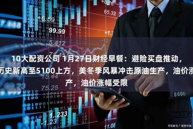 10大配资公司 1月27日财经早餐：避险买盘推动，金价创历史新高至5100上方，美冬季风暴冲击原油生产，油价涨幅受限
