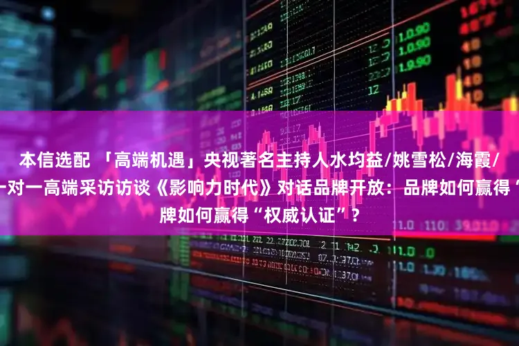 本信选配 「高端机遇」央视著名主持人水均益/姚雪松/海霞/董倩等老师一对一高端采访访谈《影响力时代》对话品牌开放：品牌如何赢得“权威认证”？