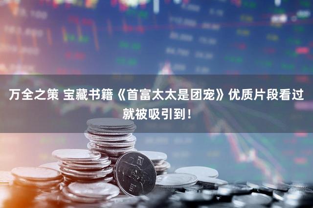 万全之策 宝藏书籍《首富太太是团宠》优质片段看过就被吸引到！