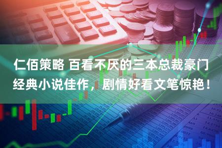 仁佰策略 百看不厌的三本总裁豪门经典小说佳作，剧情好看文笔惊艳！