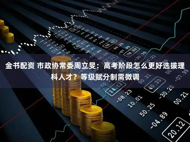 金书配资 市政协常委周立旻：高考阶段怎么更好选拔理科人才？等级赋分制需微调