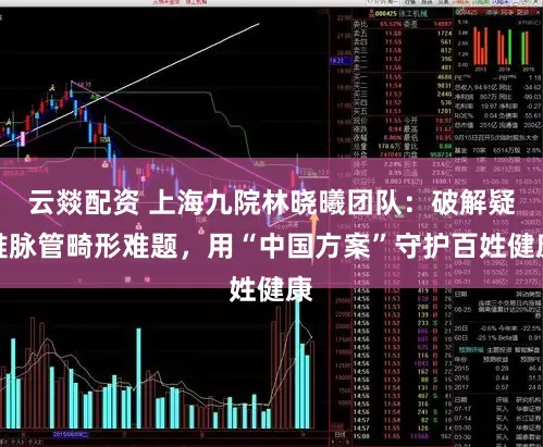 云燚配资 上海九院林晓曦团队：破解疑难脉管畸形难题，用“中国方案”守护百姓健康