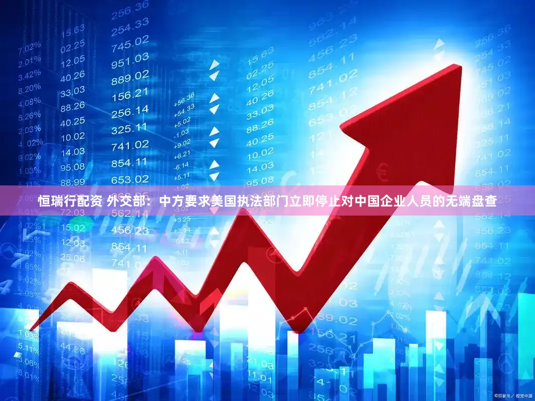 恒瑞行配资 外交部：中方要求美国执法部门立即停止对中国企业人员的无端盘查