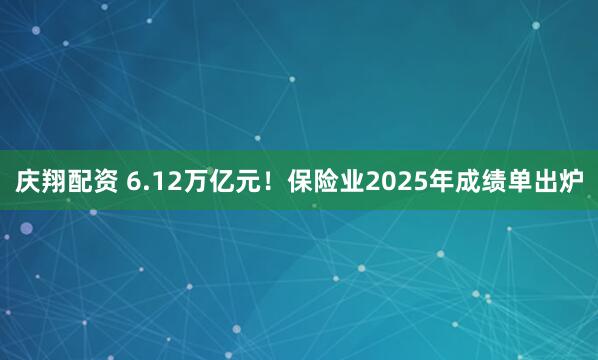 庆翔配资 6.12万亿元！保险业2025年成绩单出炉