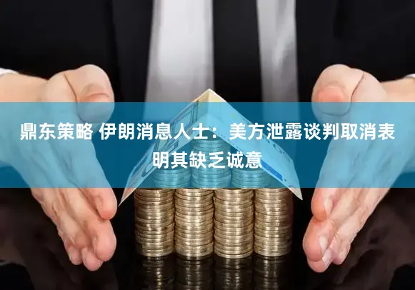 鼎东策略 伊朗消息人士：美方泄露谈判取消表明其缺乏诚意