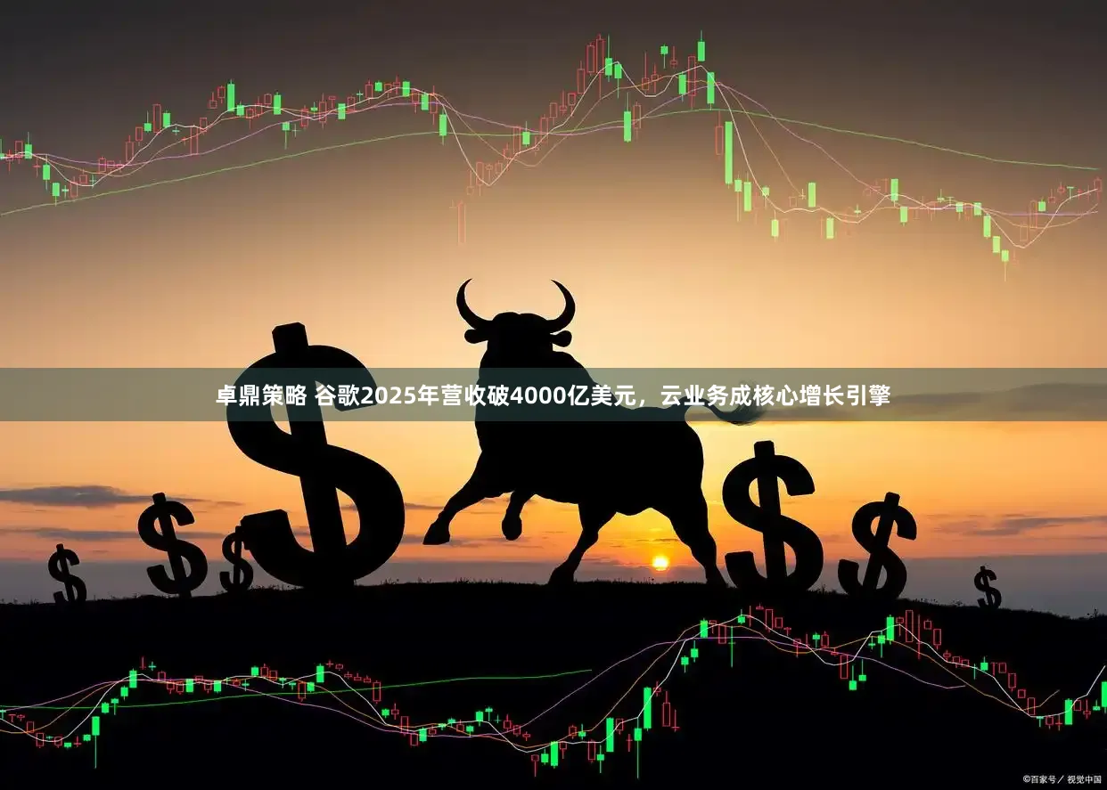 卓鼎策略 谷歌2025年营收破4000亿美元，云业务成核心增长引擎