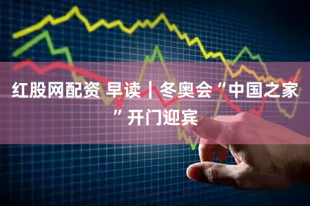 红股网配资 早读｜冬奥会“中国之家”开门迎宾