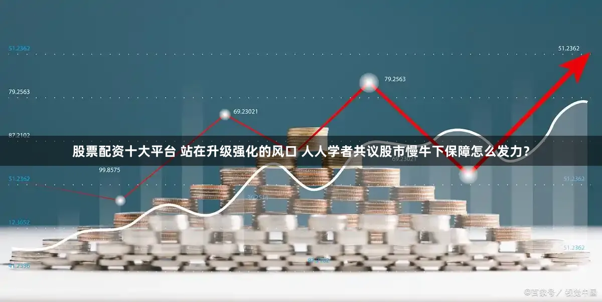 股票配资十大平台 站在升级强化的风口 人人学者共议股市慢牛下保障怎么发力？