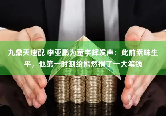 九鼎天速配 李亚鹏为董宇辉发声：此前素昧生平，他第一时刻给嫣然捐了一大笔钱