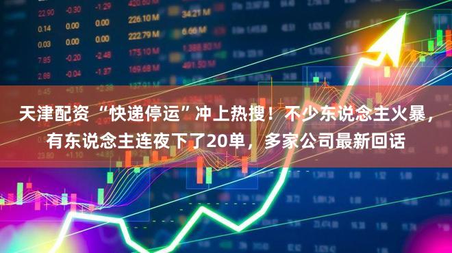 天津配资 “快递停运”冲上热搜！不少东说念主火暴，有东说念主连夜下了20单，多家公司最新回话