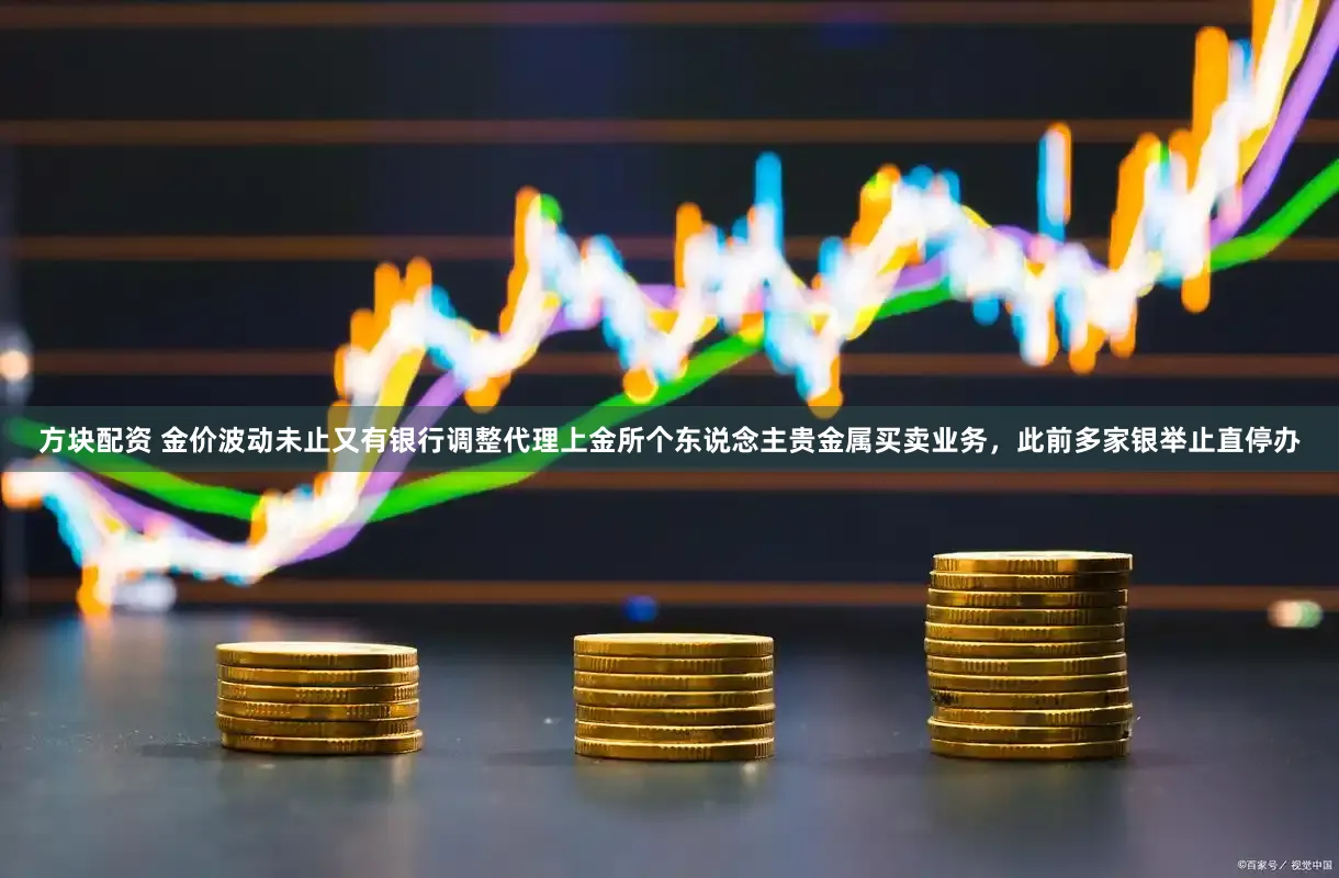 方块配资 金价波动未止又有银行调整代理上金所个东说念主贵金属买卖业务，此前多家银举止直停办