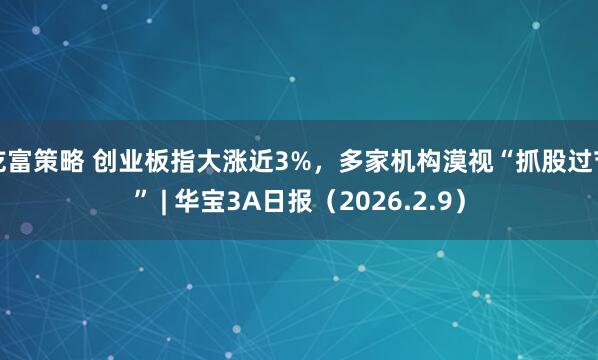 乾富策略 创业板指大涨近3%，多家机构漠视“抓股过节” | 华宝3A日报（2026.2.9）
