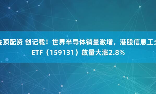 金顶配资 创记载！世界半导体销量激增，港股信息工夫ETF（159131）放量大涨2.8%