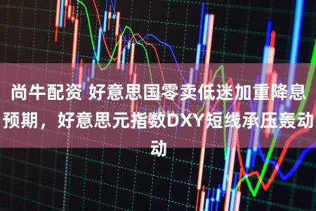 尚牛配资 好意思国零卖低迷加重降息预期，好意思元指数DXY短线承压轰动