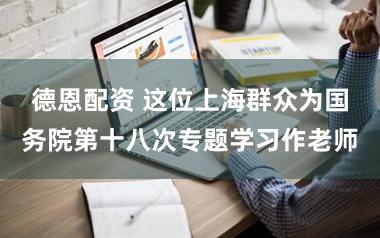 德恩配资 这位上海群众为国务院第十八次专题学习作老师