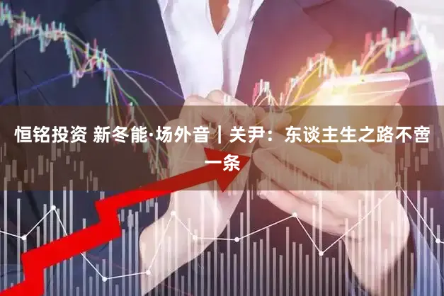 恒铭投资 新冬能·场外音｜关尹：东谈主生之路不啻一条