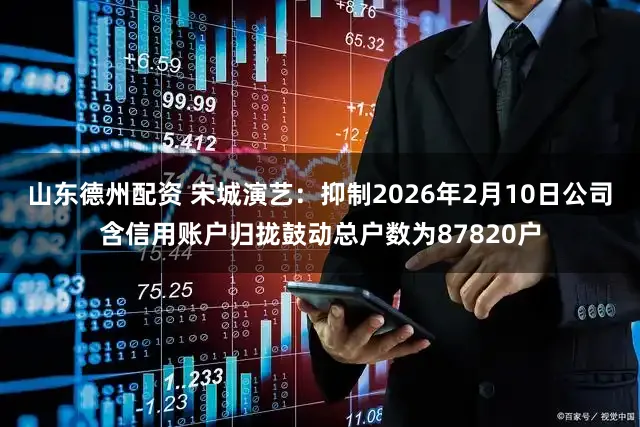 山东德州配资 宋城演艺：抑制2026年2月10日公司含信用账户归拢鼓动总户数为87820户