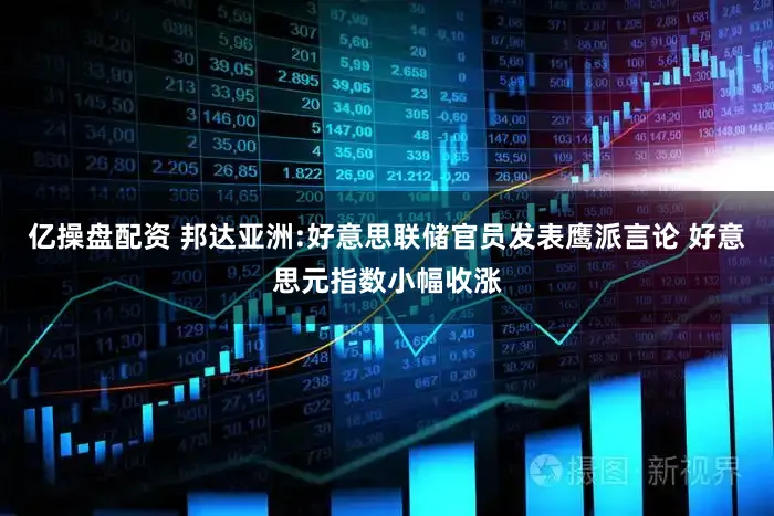 亿操盘配资 邦达亚洲:好意思联储官员发表鹰派言论 好意思元指数小幅收涨