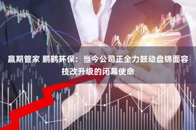 赢期管家 鹏鹞环保：当今公司正全力鼓动盘锦面容技改升级的闭幕使命