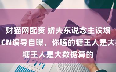 财猫网配资 娇夫东说念主设塌房记：MCN编导自曝，你嗑的糖王人是大数据算的