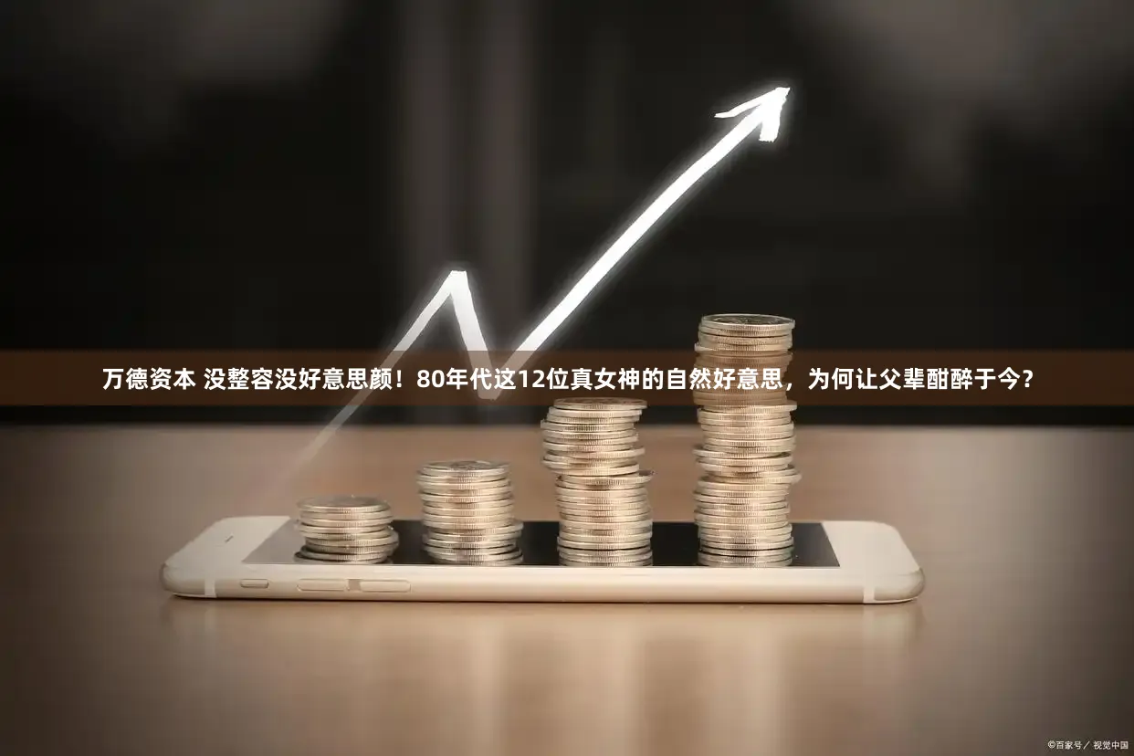 万德资本 没整容没好意思颜！80年代这12位真女神的自然好意思，为何让父辈酣醉于今？