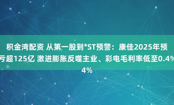 积金湾配资 从第一股到*ST预警：康佳2025年预亏超125亿 激进膨胀反噬主业、彩电毛利率低至0.4%