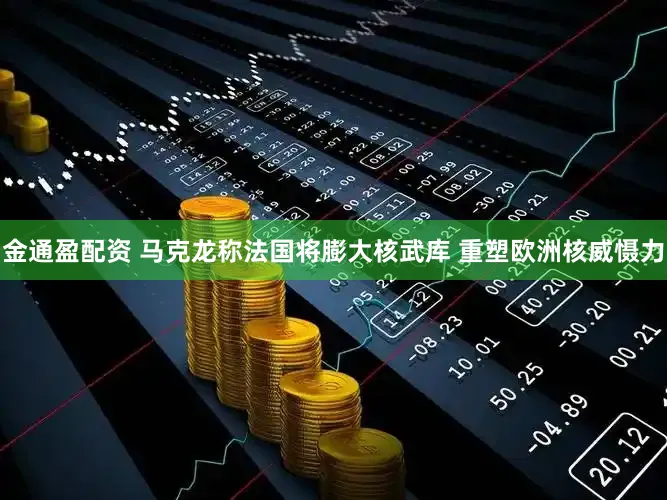金通盈配资 马克龙称法国将膨大核武库 重塑欧洲核威慑力
