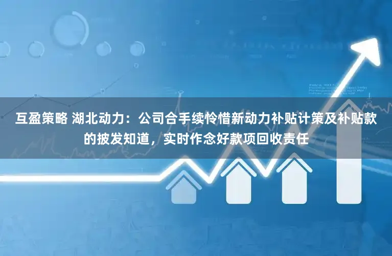 互盈策略 湖北动力：公司合手续怜惜新动力补贴计策及补贴款的披发知道，实时作念好款项回收责任