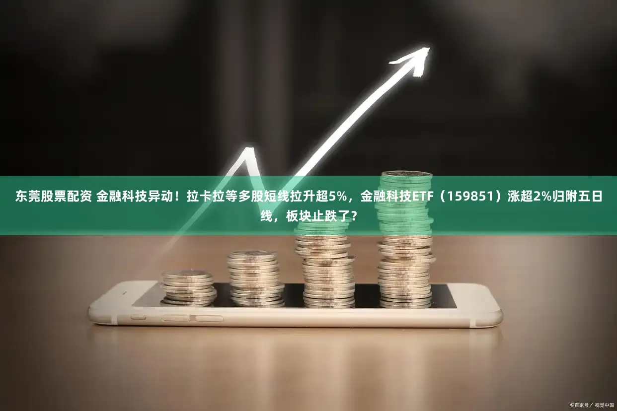 东莞股票配资 金融科技异动！拉卡拉等多股短线拉升超5%，金融科技ETF（159851）涨超2%归附五日线，板块止跌了？