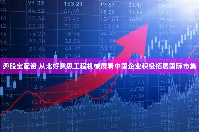 磐股宝配资 从北好意思工程机械展看中国企业积极拓展国际市集