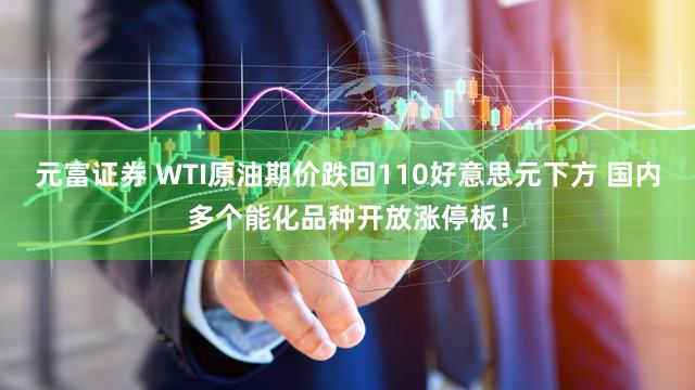 元富证券 WTI原油期价跌回110好意思元下方 国内多个能化品种开放涨停板！