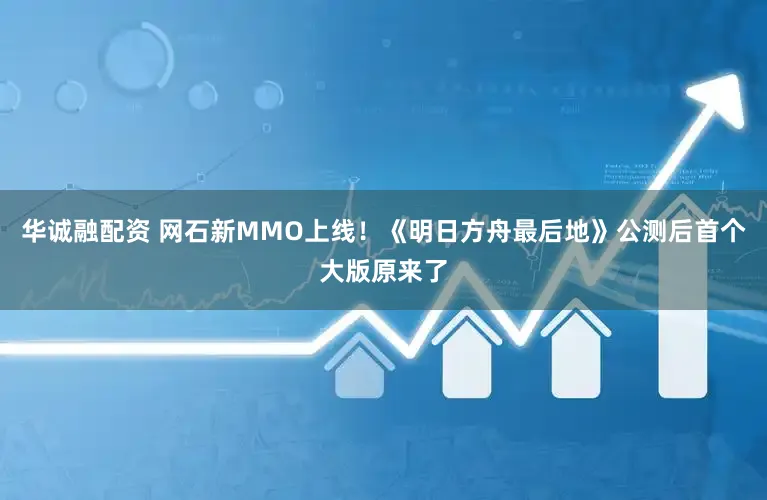 华诚融配资 网石新MMO上线！《明日方舟最后地》公测后首个大版原来了