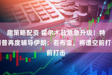 趣策略配资 霍尔木兹危急升级！特朗普再度辅导伊朗：若布雷，将遭空前打击