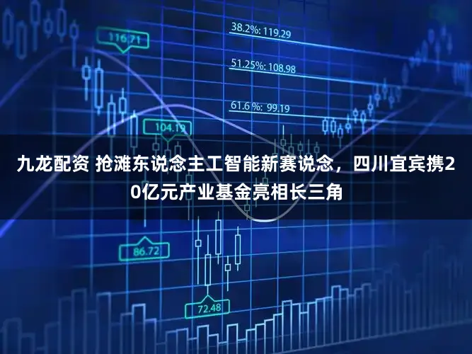 九龙配资 抢滩东说念主工智能新赛说念，四川宜宾携20亿元产业基金亮相长三角