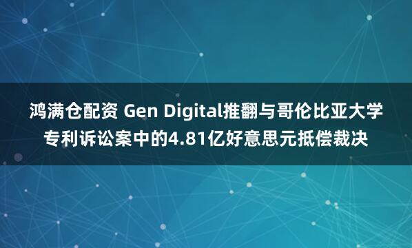 鸿满仓配资 Gen Digital推翻与哥伦比亚大学专利诉讼案中的4.81亿好意思元抵偿裁决