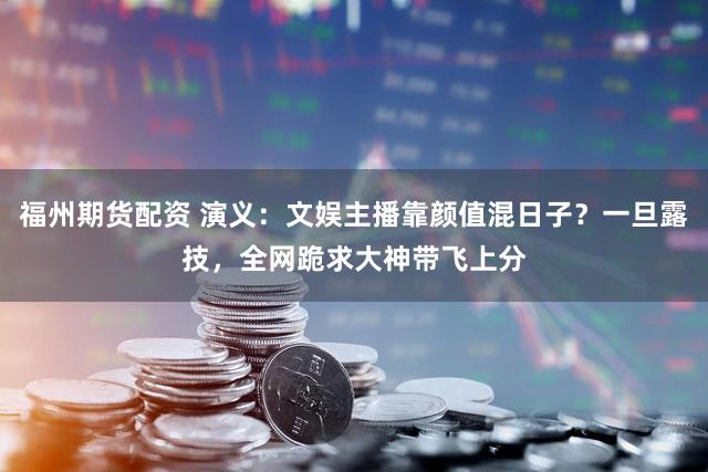 福州期货配资 演义：文娱主播靠颜值混日子？一旦露技，全网跪求大神带飞上分