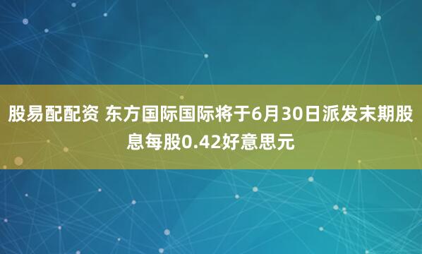 股易配配资 东方国际国际将于6月30日派发末期股息每股0.42好意思元