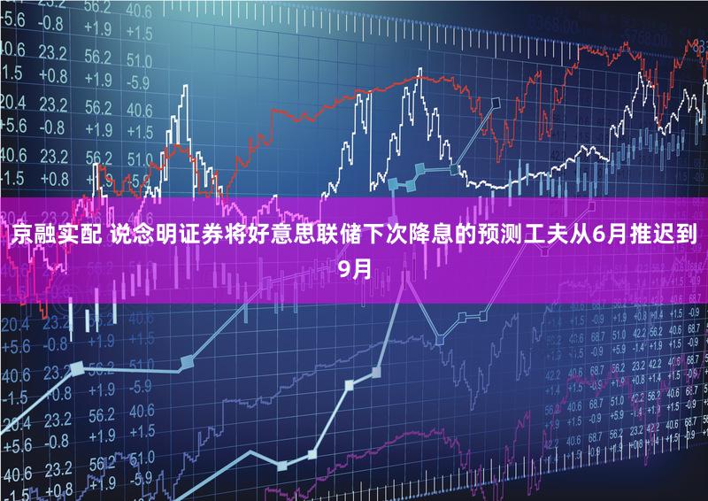 京融实配 说念明证券将好意思联储下次降息的预测工夫从6月推迟到9月