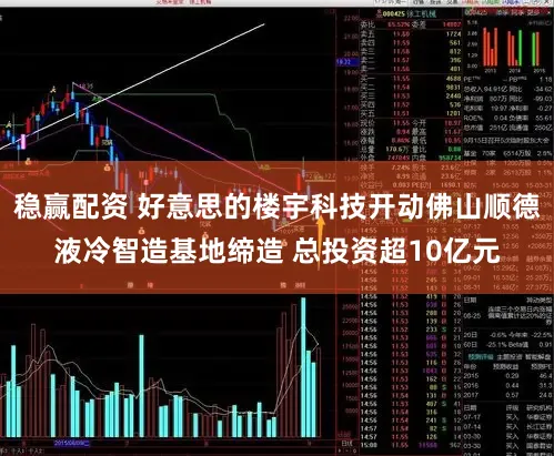 稳赢配资 好意思的楼宇科技开动佛山顺德液冷智造基地缔造 总投资超10亿元