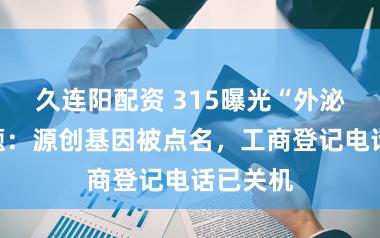 久连阳配资 315曝光“外泌体”问题：源创基因被点名，工商登记电话已关机