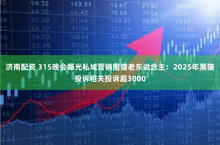 济南配资 315晚会曝光私域营销围猎老东说念主：2025年黑猫投诉相关投诉超3000