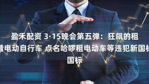盈禾配资 3·15晚会第五弹：狂飙的租借电动自行车 点名哈啰租电动车等违犯新国标